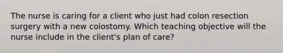 The nurse is caring for a client who just had colon resection surgery with a new colostomy. Which teaching objective will the nurse include in the client's plan of care?