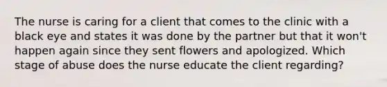 The nurse is caring for a client that comes to the clinic with a black eye and states it was done by the partner but that it won't happen again since they sent flowers and apologized. Which stage of abuse does the nurse educate the client regarding?