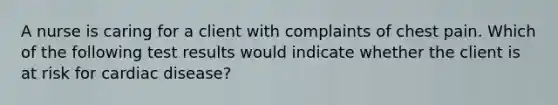 A nurse is caring for a client with complaints of chest pain. Which of the following test results would indicate whether the client is at risk for cardiac disease?