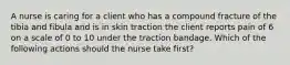 A nurse is caring for a client who has a compound fracture of the tibia and fibula and is in skin traction the client reports pain of 6 on a scale of 0 to 10 under the traction bandage. Which of the following actions should the nurse take first?