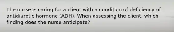 The nurse is caring for a client with a condition of deficiency of antidiuretic hormone (ADH). When assessing the client, which finding does the nurse anticipate?