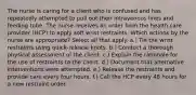 The nurse is caring for a client who is confused and has repeatedly attempted to pull out their intravenous lines and feeding tube. The nurse receives an order from the health care provider (HCP) to apply soft wrist restraints. Which actions by the nurse are appropriate? Select all that apply. a.) Tie the wrist restraints using quick-release knots. b.) Conduct a thorough physical assessment of the client. c.) Explain the rationale for the use of restraints to the client. d.) Document that alternative interventions were attempted. e.) Release the restraints and provide care every four hours. f.) Call the HCP every 48 hours for a new restraint order.