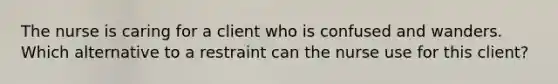 The nurse is caring for a client who is confused and wanders. Which alternative to a restraint can the nurse use for this client?