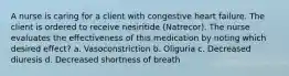 A nurse is caring for a client with congestive heart failure. The client is ordered to receive nesiritide (Natrecor). The nurse evaluates the effectiveness of this medication by noting which desired effect? a. Vasoconstriction b. Oliguria c. Decreased diuresis d. Decreased shortness of breath