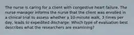 The nurse is caring for a client with congestive heart failure. The nurse manager informs the nurse that the client was enrolled in a clinical trial to assess whether a 10-minute walk, 3 times per day, leads to expedited discharge. Which type of evaluation best describes what the researchers are examining?