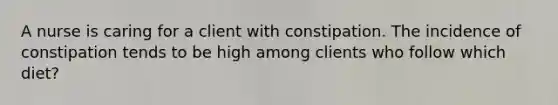 A nurse is caring for a client with constipation. The incidence of constipation tends to be high among clients who follow which diet?