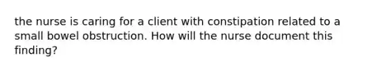 the nurse is caring for a client with constipation related to a small bowel obstruction. How will the nurse document this finding?