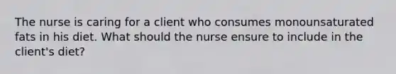 The nurse is caring for a client who consumes monounsaturated fats in his diet. What should the nurse ensure to include in the client's diet?