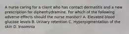 A nurse caring for a client who has contact dermatitis and a new prescription for diphenhydramine. For which of the following adverse effects should the nurse monitor? A. Elevated blood glucose levels B. Urinary retention C. Hyperpigmentation of the skin D. Insomnia