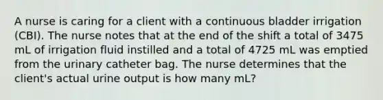 A nurse is caring for a client with a continuous bladder irrigation (CBI). The nurse notes that at the end of the shift a total of 3475 mL of irrigation fluid instilled and a total of 4725 mL was emptied from the urinary catheter bag. The nurse determines that the client's actual urine output is how many mL?