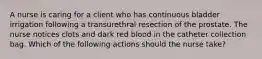 A nurse is caring for a client who has continuous bladder irrigation following a transurethral resection of the prostate. The nurse notices clots and dark red blood in the catheter collection bag. Which of the following actions should the nurse take?