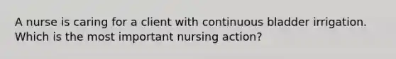 A nurse is caring for a client with continuous bladder irrigation. Which is the most important nursing action?