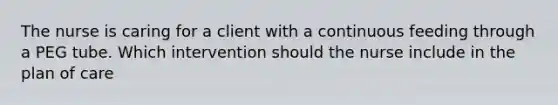 The nurse is caring for a client with a continuous feeding through a PEG tube. Which intervention should the nurse include in the plan of care