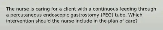 The nurse is caring for a client with a continuous feeding through a percutaneous endoscopic gastrostomy (PEG) tube. Which intervention should the nurse include in the plan of care?