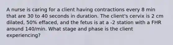 A nurse is caring for a client having contractions every 8 min that are 30 to 40 seconds in duration. The client's cervix is 2 cm dilated, 50% effaced, and the fetus is at a -2 station with a FHR around 140/min. What stage and phase is the client experiencing?