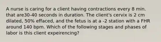 A nurse is caring for a client having contractions every 8 min. that are30-40 seconds in duration. The client's cervix is 2 cm dilated, 50% effaced, and the fetus is at a -2 station with a FHR around 140 bpm. Which of the following stages and phases of labor is this client expeirencing?