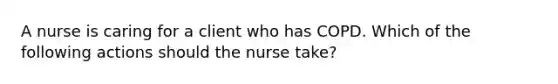 A nurse is caring for a client who has COPD. Which of the following actions should the nurse take?