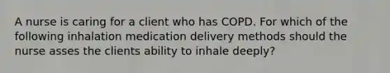 A nurse is caring for a client who has COPD. For which of the following inhalation medication delivery methods should the nurse asses the clients ability to inhale deeply?