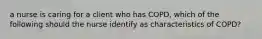 a nurse is caring for a client who has COPD, which of the following should the nurse identify as characteristics of COPD?