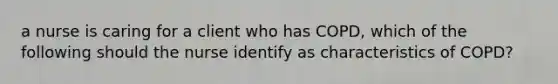 a nurse is caring for a client who has COPD, which of the following should the nurse identify as characteristics of COPD?