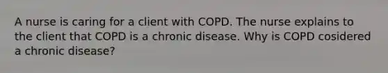 A nurse is caring for a client with COPD. The nurse explains to the client that COPD is a chronic disease. Why is COPD cosidered a chronic disease?