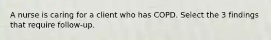 A nurse is caring for a client who has COPD. Select the 3 findings that require follow-up.