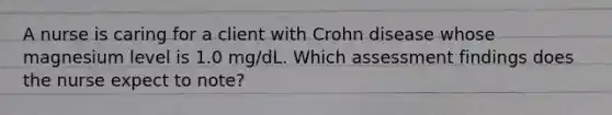 A nurse is caring for a client with Crohn disease whose magnesium level is 1.0 mg/dL. Which assessment findings does the nurse expect to note?