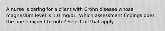 A nurse is caring for a client with Crohn disease whose magnesium level is 1.0 mg/dL. Which assessment findings does the nurse expect to note? Select all that apply.