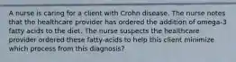 A nurse is caring for a client with Crohn disease. The nurse notes that the healthcare provider has ordered the addition of omega-3 fatty acids to the diet. The nurse suspects the healthcare provider ordered these fatty-acids to help this client minimize which process from this diagnosis?