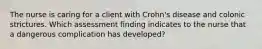 The nurse is caring for a client with Crohn's disease and colonic strictures. Which assessment finding indicates to the nurse that a dangerous complication has developed?