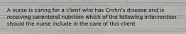 A nurse is caring for a client who has Crohn's disease and is receiving parenteral nutrition which of the following intervention should the nurse include in the care of this client