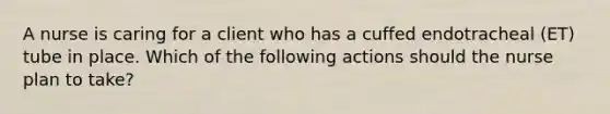 A nurse is caring for a client who has a cuffed endotracheal (ET) tube in place. Which of the following actions should the nurse plan to take?