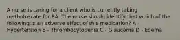 A nurse is caring for a client who is currently taking methotrexate for RA. The nurse should identify that which of the following is an adverse effect of this medication? A - Hypertension B - Thrombocytopenia C - Glaucoma D - Edema
