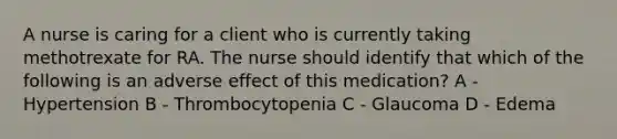 A nurse is caring for a client who is currently taking methotrexate for RA. The nurse should identify that which of the following is an adverse effect of this medication? A - Hypertension B - Thrombocytopenia C - Glaucoma D - Edema