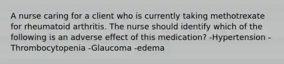 A nurse caring for a client who is currently taking methotrexate for rheumatoid arthritis. The nurse should identify which of the following is an adverse effect of this medication? -Hypertension -Thrombocytopenia -Glaucoma -edema