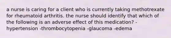 a nurse is caring for a client who is currently taking methotrexate for rheumatoid arthritis. the nurse should identify that which of the following is an adverse effect of this medication? -hypertension -thrombocytopenia -glaucoma -edema