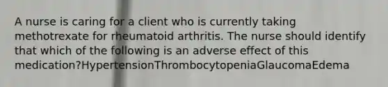 A nurse is caring for a client who is currently taking methotrexate for rheumatoid arthritis. The nurse should identify that which of the following is an adverse effect of this medication?HypertensionThrombocytopeniaGlaucomaEdema