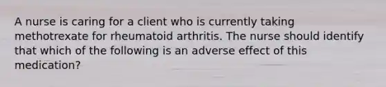 A nurse is caring for a client who is currently taking methotrexate for rheumatoid arthritis. The nurse should identify that which of the following is an adverse effect of this medication?