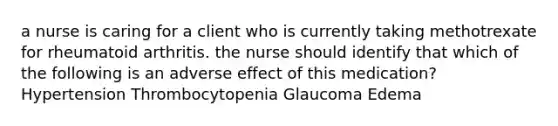 a nurse is caring for a client who is currently taking methotrexate for rheumatoid arthritis. the nurse should identify that which of the following is an adverse effect of this medication? Hypertension Thrombocytopenia Glaucoma Edema