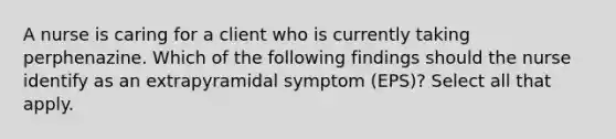 A nurse is caring for a client who is currently taking perphenazine. Which of the following findings should the nurse identify as an extrapyramidal symptom (EPS)? Select all that apply.