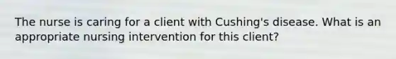 The nurse is caring for a client with Cushing's disease. What is an appropriate nursing intervention for this client?