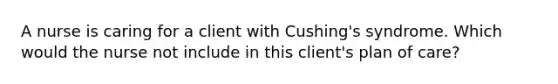 A nurse is caring for a client with Cushing's syndrome. Which would the nurse not include in this client's plan of care?