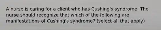 A nurse is caring for a client who has Cushing's syndrome. The nurse should recognize that which of the following are manifestations of Cushing's syndrome? (select all that apply)