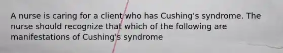 A nurse is caring for a client who has Cushing's syndrome. The nurse should recognize that which of the following are manifestations of Cushing's syndrome