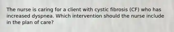 The nurse is caring for a client with cystic fibrosis (CF) who has increased dyspnea. Which intervention should the nurse include in the plan of care?