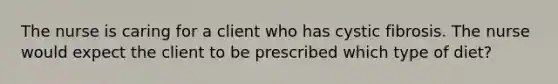 The nurse is caring for a client who has cystic fibrosis. The nurse would expect the client to be prescribed which type of diet?