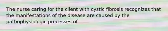 The nurse caring for the client with cystic fibrosis recognizes that the manifestations of the disease are caused by the pathophysiologic processes of