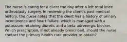 The nurse is caring for a client the day after a left total knee arthroplasty surgery. In reviewing the client's past medical history, the nurse notes that the client has a history of urinary incontinence and heart failure, which is managed with a potassium-retaining diuretic and a beta-adrenergic blocker. Which prescription, if not already prescribed, should the nurse contact the primary health care provider to obtain?