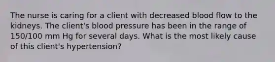 The nurse is caring for a client with decreased blood flow to the kidneys. The client's blood pressure has been in the range of 150/100 mm Hg for several days. What is the most likely cause of this client's hypertension?