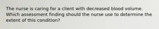 The nurse is caring for a client with decreased blood volume. Which assessment finding should the nurse use to determine the extent of this condition?